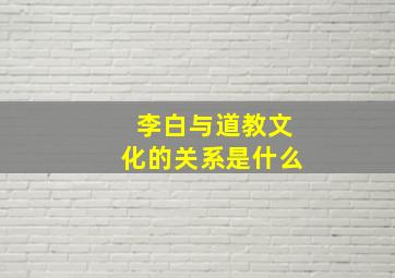 李白与道教文化的关系是什么