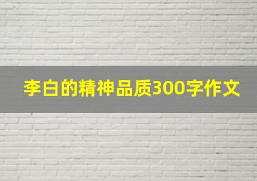 李白的精神品质300字作文