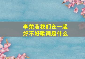 李荣浩我们在一起好不好歌词是什么