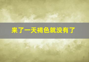 来了一天褐色就没有了