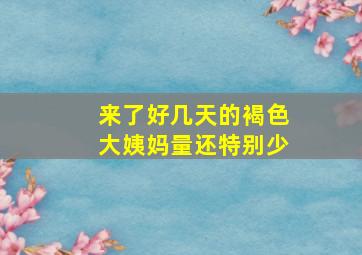 来了好几天的褐色大姨妈量还特别少