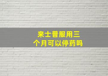 来士普服用三个月可以停药吗