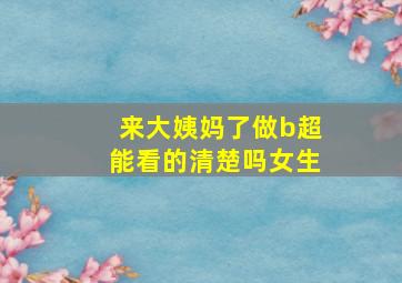 来大姨妈了做b超能看的清楚吗女生