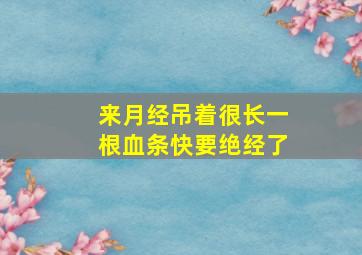 来月经吊着很长一根血条快要绝经了