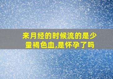 来月经的时候流的是少量褐色血,是怀孕了吗