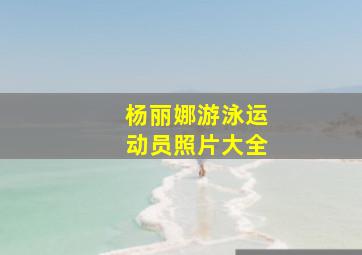 杨丽娜游泳运动员照片大全