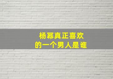 杨幂真正喜欢的一个男人是谁