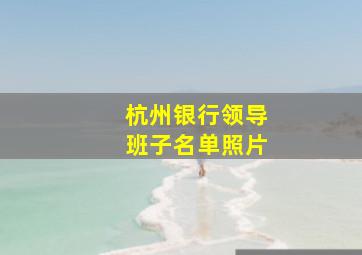 杭州银行领导班子名单照片