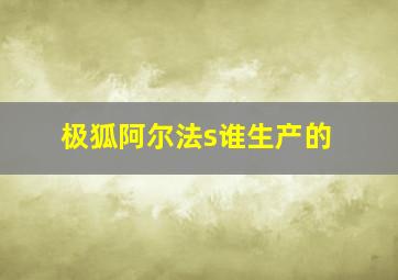 极狐阿尔法s谁生产的