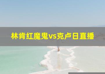 林肯红魔鬼vs克卢日直播