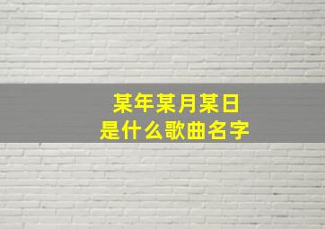 某年某月某日是什么歌曲名字