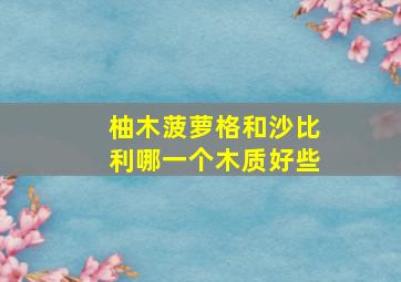 柚木菠萝格和沙比利哪一个木质好些