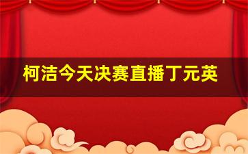 柯洁今天决赛直播丁元英