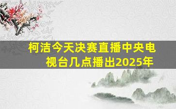 柯洁今天决赛直播中央电视台几点播出2025年