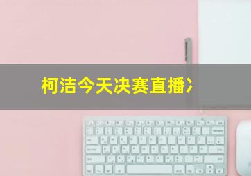 柯洁今天决赛直播冫