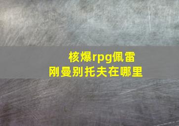 核爆rpg佩雷刚曼别托夫在哪里