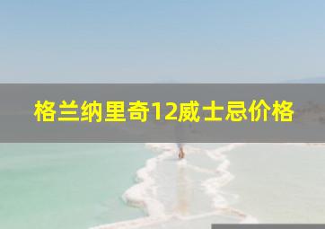 格兰纳里奇12威士忌价格