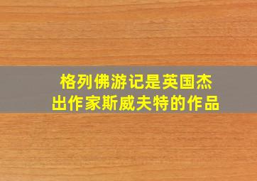 格列佛游记是英国杰出作家斯威夫特的作品