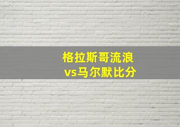 格拉斯哥流浪vs马尔默比分