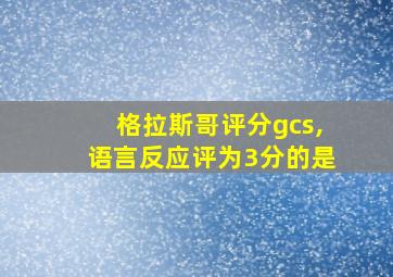 格拉斯哥评分gcs,语言反应评为3分的是