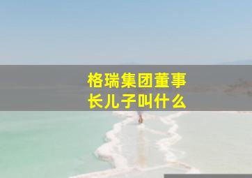 格瑞集团董事长儿子叫什么