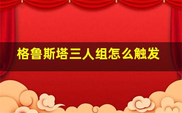 格鲁斯塔三人组怎么触发