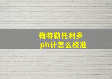 梅特勒托利多ph计怎么校准