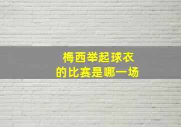 梅西举起球衣的比赛是哪一场