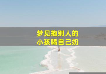 梦见抱别人的小孩暍自己奶