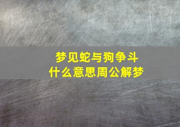 梦见蛇与狗争斗什么意思周公解梦