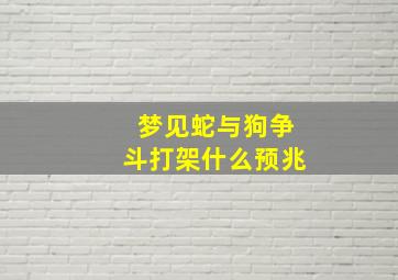 梦见蛇与狗争斗打架什么预兆