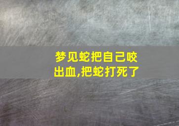 梦见蛇把自己咬出血,把蛇打死了