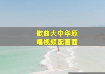 歌曲大中华原唱视频配画面