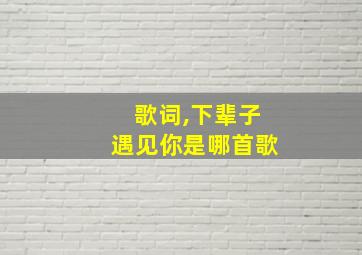 歌词,下辈子遇见你是哪首歌