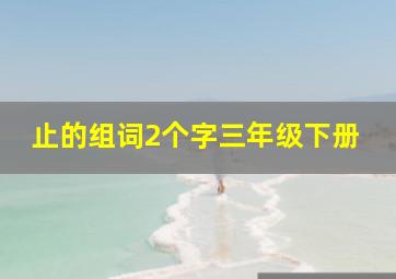 止的组词2个字三年级下册