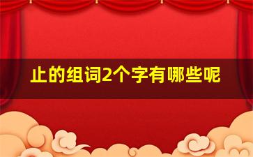 止的组词2个字有哪些呢