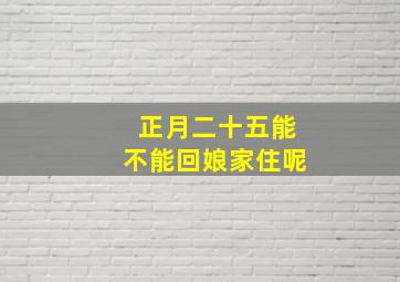 正月二十五能不能回娘家住呢