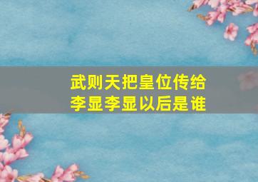 武则天把皇位传给李显李显以后是谁