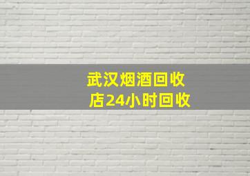 武汉烟酒回收店24小时回收