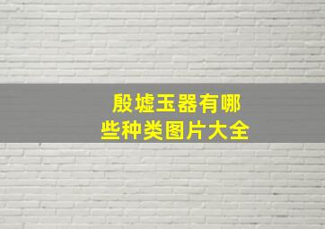 殷墟玉器有哪些种类图片大全