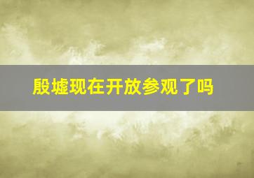 殷墟现在开放参观了吗