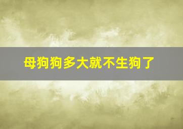 母狗狗多大就不生狗了