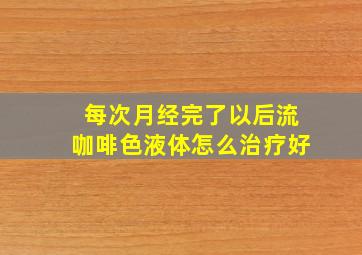 每次月经完了以后流咖啡色液体怎么治疗好