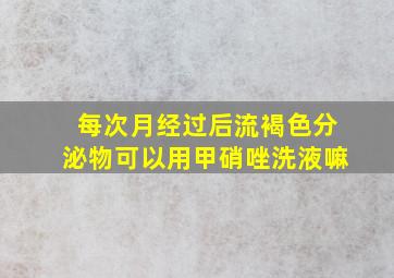 每次月经过后流褐色分泌物可以用甲硝唑洗液嘛