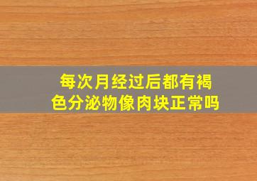 每次月经过后都有褐色分泌物像肉块正常吗