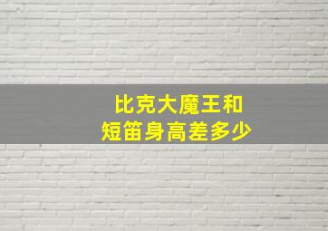 比克大魔王和短笛身高差多少