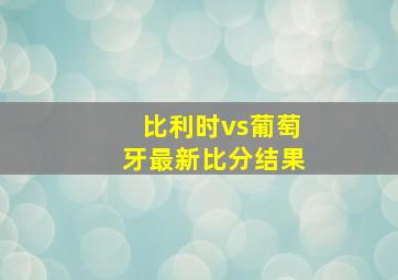 比利时vs葡萄牙最新比分结果