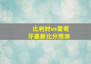 比利时vs葡萄牙最新比分预测