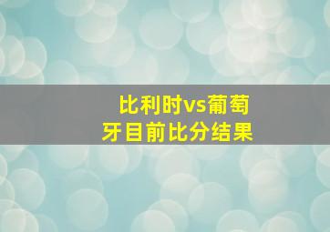 比利时vs葡萄牙目前比分结果