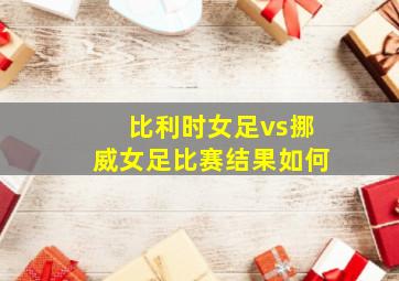 比利时女足vs挪威女足比赛结果如何